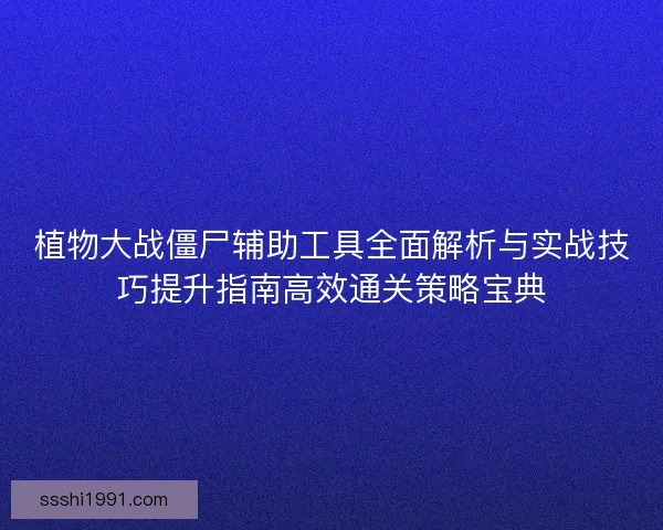 植物大战僵尸辅助工具全面解析与实战技巧提升指南高效通关策略宝典