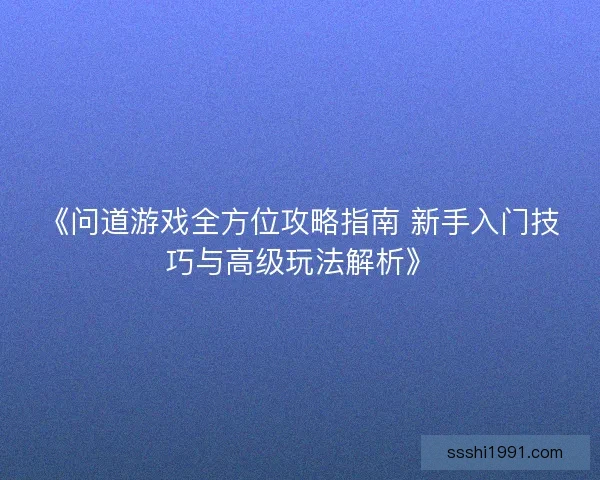 《问道游戏全方位攻略指南 新手入门技巧与高级玩法解析》