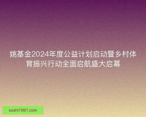 姚基金2024年度公益计划启动暨乡村体育振兴行动全面启航盛大启幕