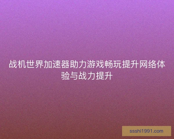 战机世界加速器助力游戏畅玩提升网络体验与战力提升