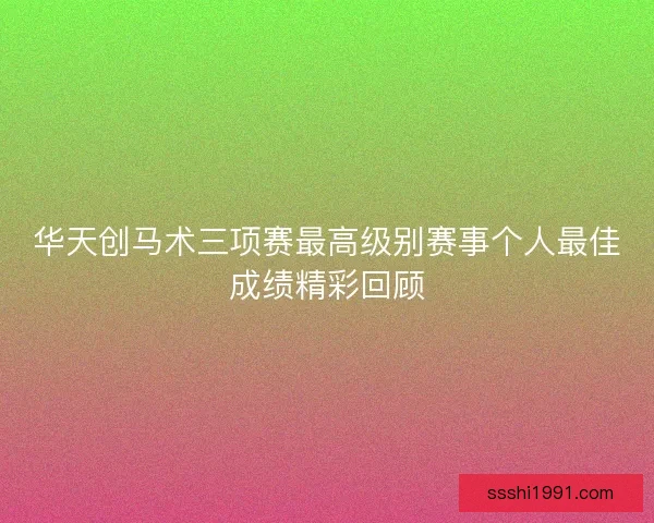华天创马术三项赛最高级别赛事个人最佳成绩精彩回顾