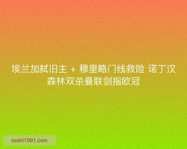 埃兰加弑旧主 + 穆里略门线救险 诺丁汉森林双杀曼联剑指欧冠
