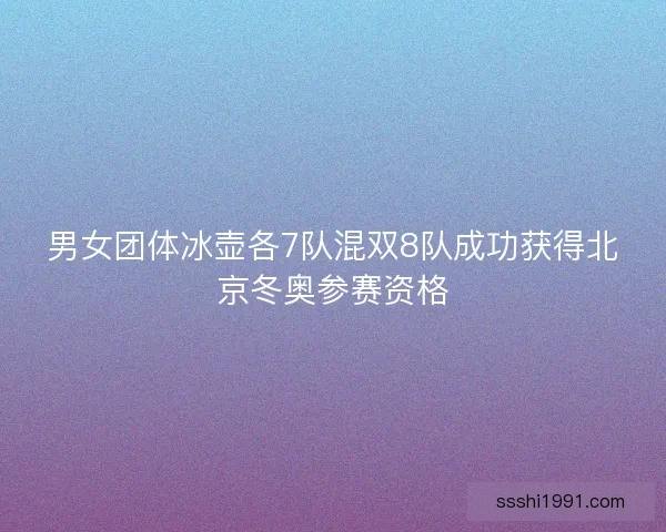 男女团体冰壶各7队混双8队成功获得北京冬奥参赛资格