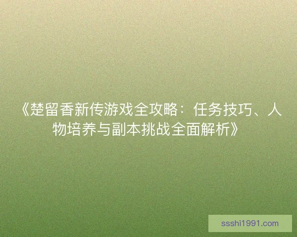 《楚留香新传游戏全攻略：任务技巧、人物培养与副本挑战全面解析》