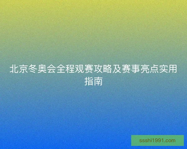北京冬奥会全程观赛攻略及赛事亮点实用指南 北京冬奥会全程观赛攻略及赛事亮点实用指南