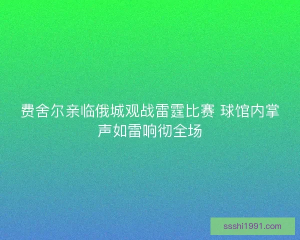 费舍尔亲临俄城观战雷霆比赛 球馆内掌声如雷响彻全场 费舍尔亲临俄城观战雷霆比赛 球馆内掌声如雷响彻全场