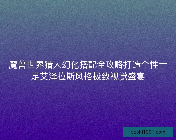 魔兽世界猎人幻化搭配全攻略打造个性十足艾泽拉斯风格极致视觉盛宴 魔兽世界猎人幻化搭配全攻略打造个性十足艾泽拉斯风格极致视觉盛宴