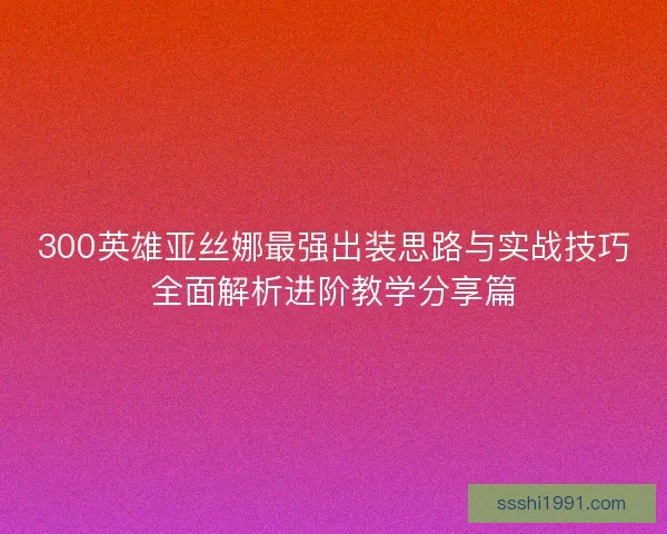 300英雄亚丝娜最强出装思路与实战技巧全面解析进阶教学分享篇