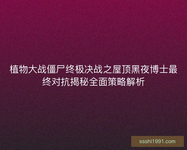 植物大战僵尸终极决战之屋顶黑夜博士最终对抗揭秘全面策略解析 植物大战僵尸终极决战之屋顶黑夜博士最终对抗揭秘全面策略解析