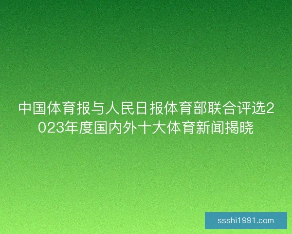 中国体育报与人民日报体育部联合评选2023年度国内外十大体育新闻揭晓