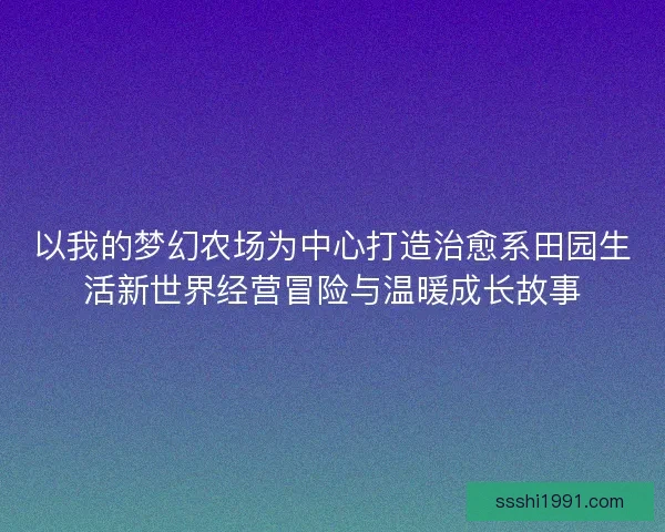 以我的梦幻农场为中心打造治愈系田园生活新世界经营冒险与温暖成长故事