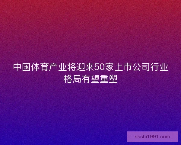 中国体育产业将迎来50家上市公司行业格局有望重塑