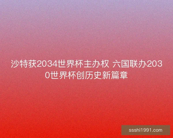 沙特获2034世界杯主办权 六国联办2030世界杯创历史新篇章 沙特获2034世界杯主办权 六国联办2030世界杯创历史新篇章