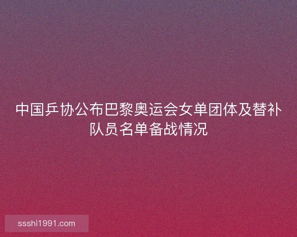 中国乒协公布巴黎奥运会女单团体及替补队员名单备战情况 中国乒协公布巴黎奥运会女单团体及替补队员名单备战情况