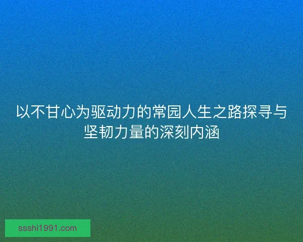 以不甘心为驱动力的常园人生之路探寻与坚韧力量的深刻内涵 以不甘心为驱动力的常园人生之路探寻与坚韧力量的深刻内涵