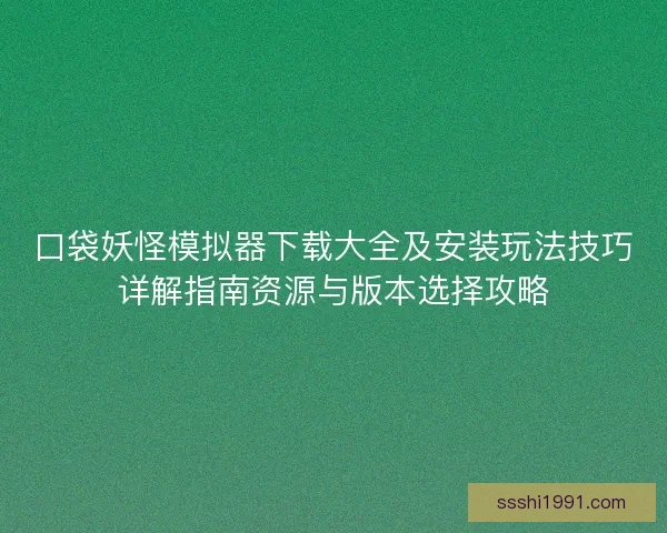 口袋妖怪模拟器下载大全及安装玩法技巧详解指南资源与版本选择攻略 口袋妖怪模拟器下载大全及安装玩法技巧详解指南资源与版本选择攻略