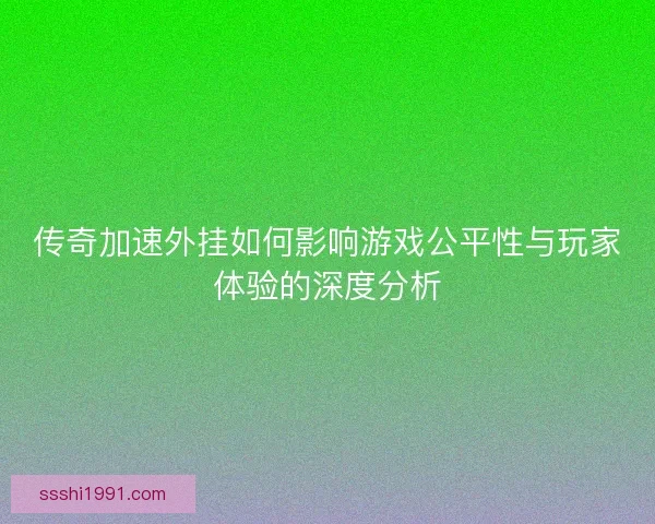 传奇加速外挂如何影响游戏公平性与玩家体验的深度分析