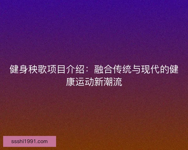 健身秧歌项目介绍：融合传统与现代的健康运动新潮流