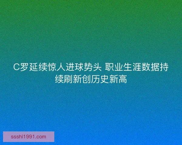 C罗延续惊人进球势头 职业生涯数据持续刷新创历史新高
