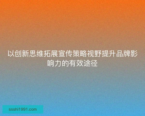 以创新思维拓展宣传策略视野提升品牌影响力的有效途径 以创新思维拓展宣传策略视野提升品牌影响力的有效途径