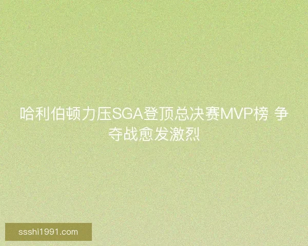 哈利伯顿力压SGA登顶总决赛MVP榜 争夺战愈发激烈