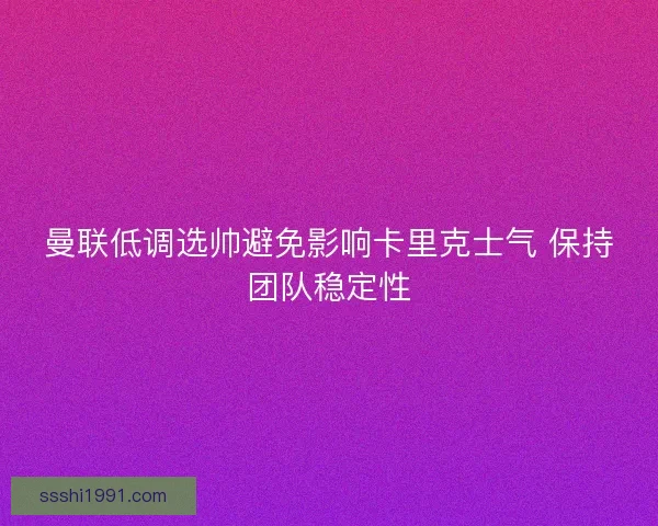 曼联低调选帅避免影响卡里克士气 保持团队稳定性